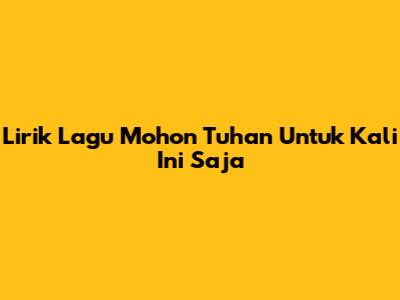 Lirik Lagu "Mohon Tuhan Untuk Kali Ini Saja"
