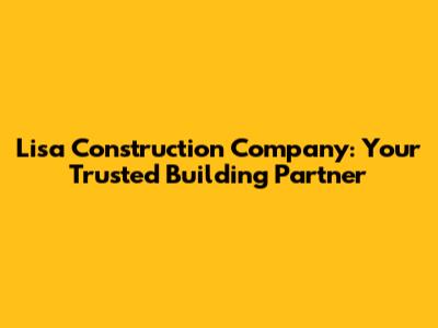 Lisa Construction Company: Your Trusted Building Partner