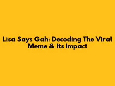 Lisa Says Gah: Decoding The Viral Meme & Its Impact