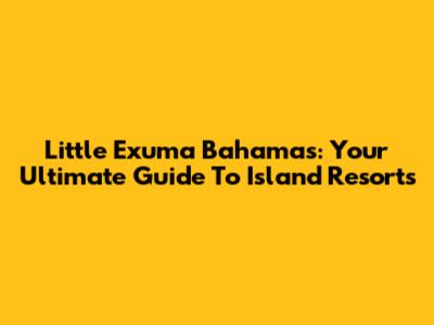 Little Exuma Bahamas: Your Ultimate Guide To Island Resorts