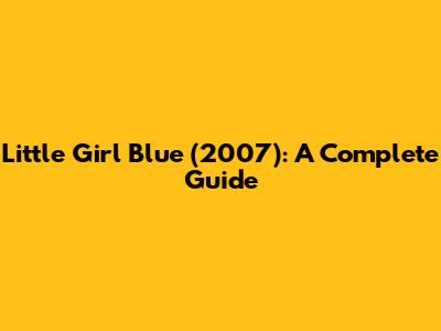 Little Girl Blue (2007): A Complete Guide
