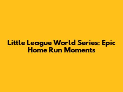 Little League World Series: Epic Home Run Moments
