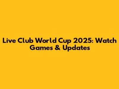 Live Club World Cup 2025: Watch Games & Updates