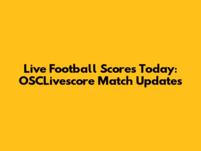 Live Football Scores Today: OSCLivescore Match Updates