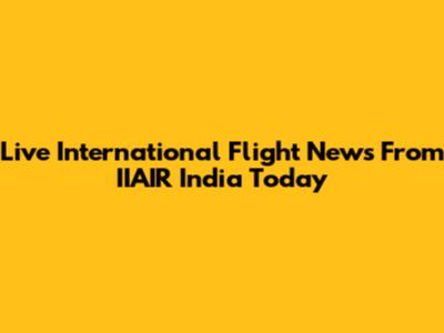 Live International Flight News From IIAIR India Today