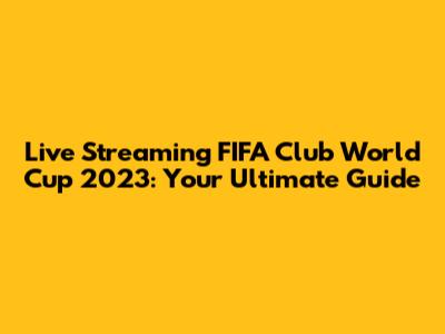 Live Streaming FIFA Club World Cup 2023: Your Ultimate Guide