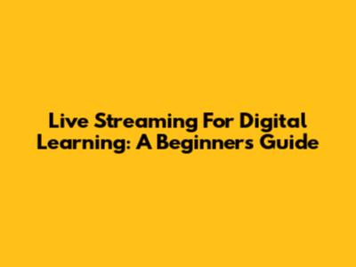 Live Streaming For Digital Learning: A Beginner's Guide