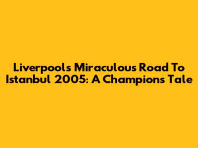 Liverpool's Miraculous Road To Istanbul 2005: A Champion's Tale