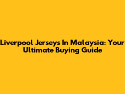 Liverpool Jerseys In Malaysia: Your Ultimate Buying Guide