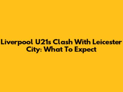 Liverpool U21s Clash With Leicester City: What To Expect