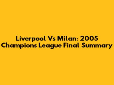 Liverpool Vs Milan: 2005 Champions League Final Summary