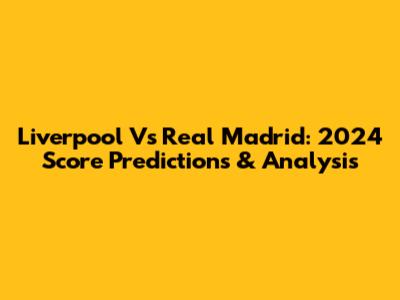 Liverpool Vs Real Madrid: 2024 Score Predictions & Analysis