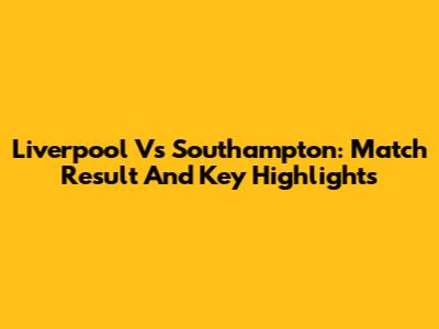 Liverpool Vs Southampton: Match Result And Key Highlights
