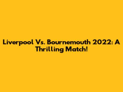 Liverpool Vs. Bournemouth 2022: A Thrilling Match!