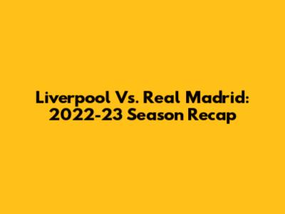 Liverpool Vs. Real Madrid: 2022-23 Season Recap