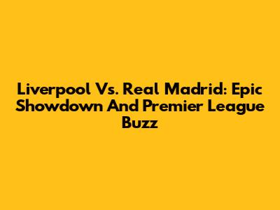 Liverpool Vs. Real Madrid: Epic Showdown And Premier League Buzz