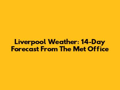 Liverpool Weather: 14-Day Forecast From The Met Office
