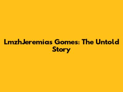 LmzhJeremias Gomes: The Untold Story