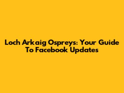 Loch Arkaig Ospreys: Your Guide To Facebook Updates