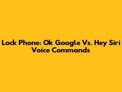 Lock Phone: Ok Google Vs. Hey Siri Voice Commands