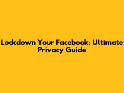 Lockdown Your Facebook: Ultimate Privacy Guide
