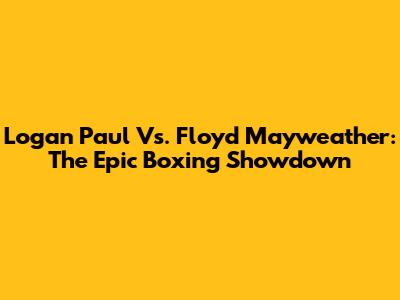 Logan Paul Vs. Floyd Mayweather: The Epic Boxing Showdown