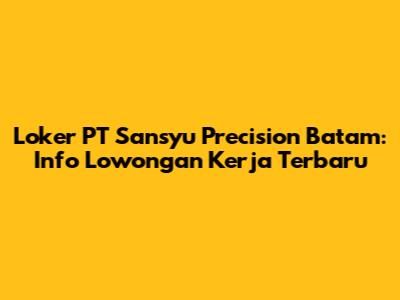 Loker PT Sansyu Precision Batam: Info Lowongan Kerja Terbaru