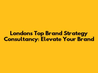 London's Top Brand Strategy Consultancy: Elevate Your Brand