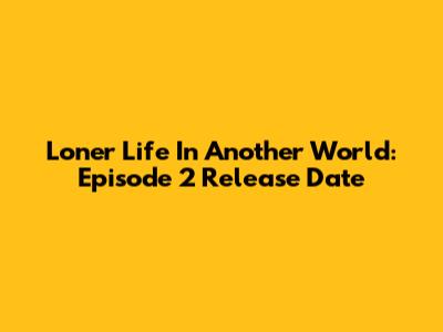 Loner Life In Another World: Episode 2 Release Date