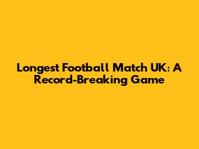 Longest Football Match UK: A Record-Breaking Game