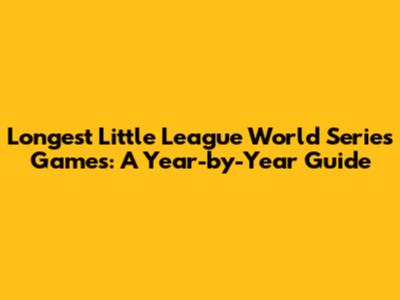 Longest Little League World Series Games: A Year-by-Year Guide