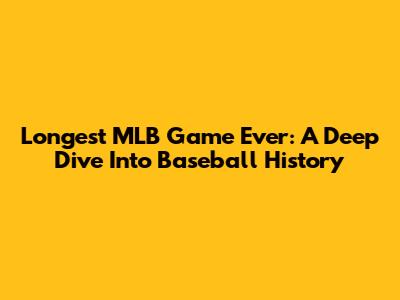 Longest MLB Game Ever: A Deep Dive Into Baseball History