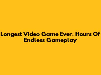Longest Video Game Ever: Hours Of Endless Gameplay
