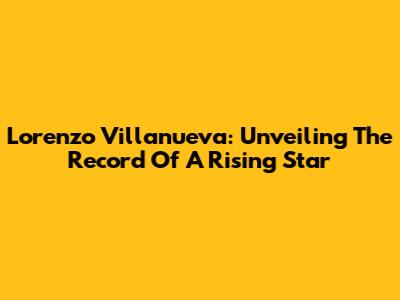 Lorenzo Villanueva: Unveiling The Record Of A Rising Star