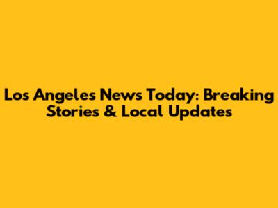 Los Angeles News Today: Breaking Stories & Local Updates
