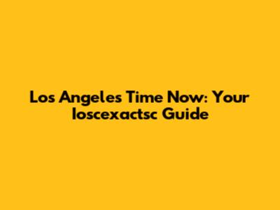 Los Angeles Time Now: Your Ioscexactsc Guide