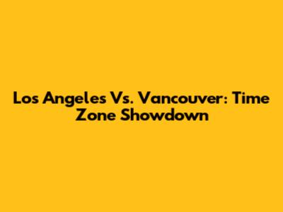 Los Angeles Vs. Vancouver: Time Zone Showdown