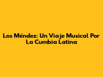 Los Méndez: Un Viaje Musical Por La Cumbia Latina