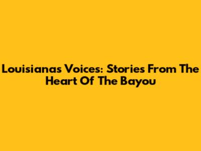 Louisiana's Voices: Stories From The Heart Of The Bayou