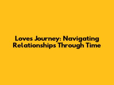 Love's Journey: Navigating Relationships Through Time