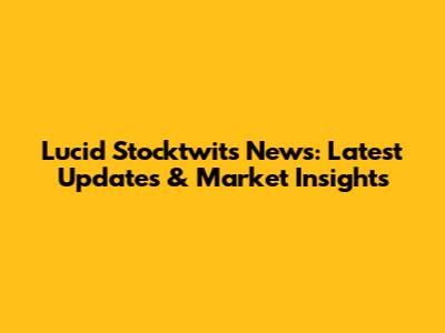 Lucid Stocktwits News: Latest Updates & Market Insights