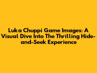 Luka Chuppi Game Images: A Visual Dive Into The Thrilling Hide-and-Seek Experience