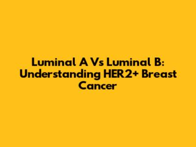 Luminal A Vs Luminal B: Understanding HER2+ Breast Cancer