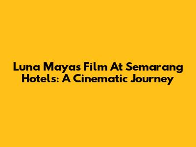 Luna Maya's Film At Semarang Hotels: A Cinematic Journey