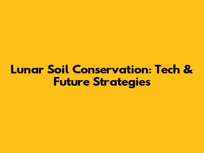Lunar Soil Conservation: Tech & Future Strategies