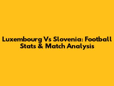 Luxembourg Vs Slovenia: Football Stats & Match Analysis