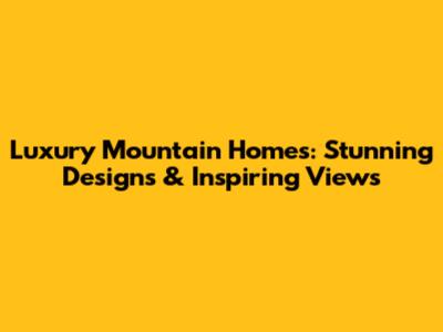 Luxury Mountain Homes: Stunning Designs & Inspiring Views