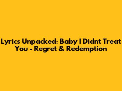 Lyrics Unpacked: 'Baby I Didn't Treat You' - Regret & Redemption