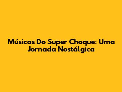 Músicas Do Super Choque: Uma Jornada Nostálgica