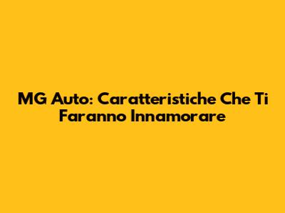 MG Auto: Caratteristiche Che Ti Faranno Innamorare